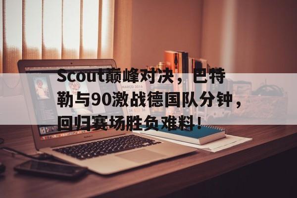奇异果体育-Scout巅峰对决，巴特勒与90激战德国队分钟，回归赛场胜负难料！的简单介绍